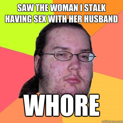 saw the woman i stalk having sex with her husband whore  