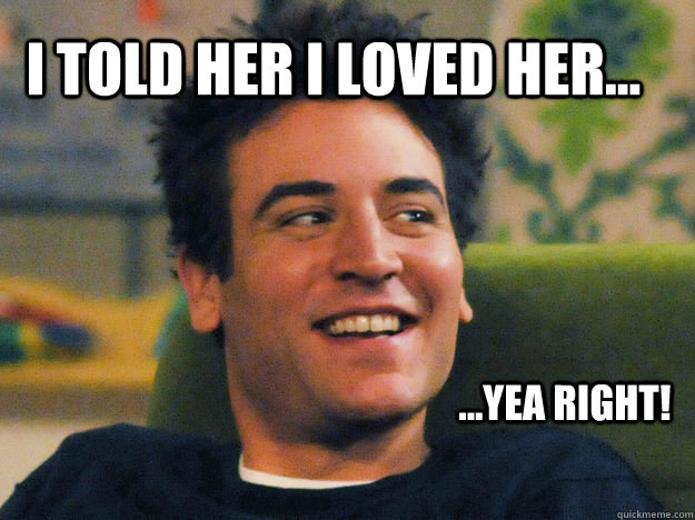 I told her I loved her... ...yea right!  Ted mosby How i met your mother