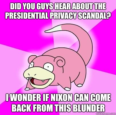 DID YOU GUYS HEAR ABOUT THE PRESIDENTIAL PRIVACY SCANDAL? I WONDER IF NIXON CAN COME BACK FROM THIS BLUNDER  Slowpoke