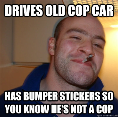 Drives old cop car has bumper stickers so you know he's not a cop  GoodGuyGreg