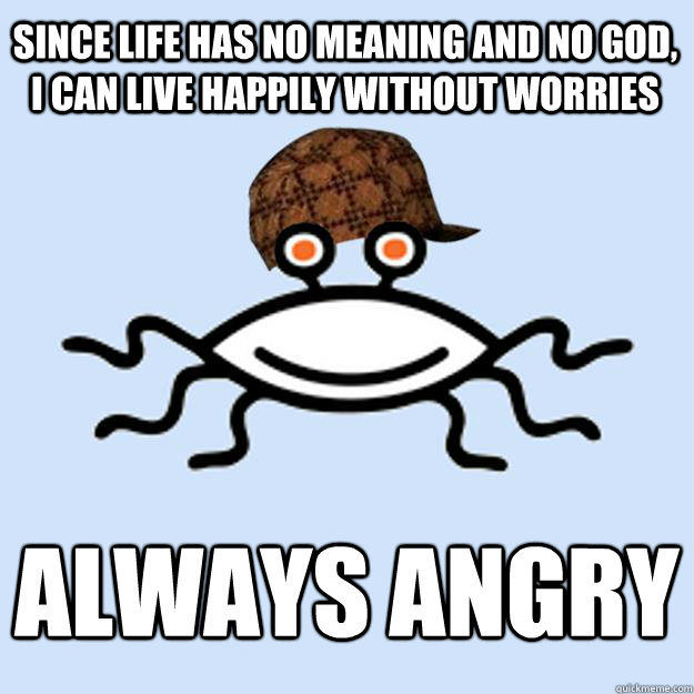 Since life has no meaning and no God, I can live happily without worries Always angry  Scumbag rAtheism