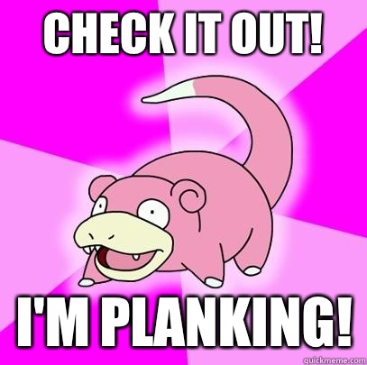Check it out! I'm planking!  Slowpoke