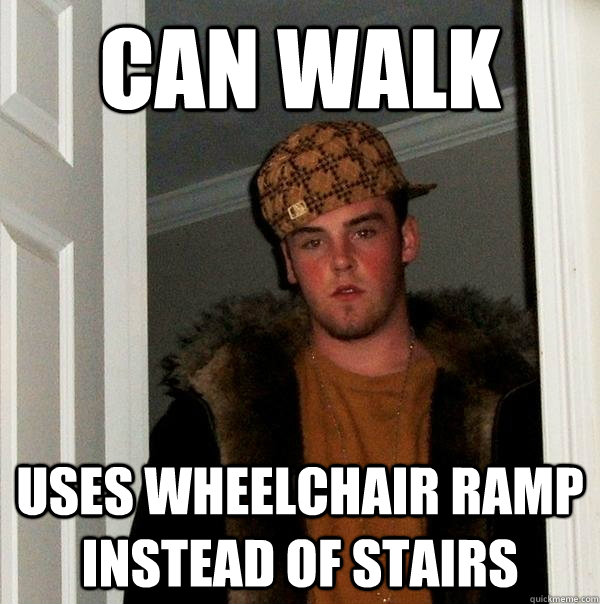 Can walk Uses wheelchair ramp instead of stairs  Scumbag Steve