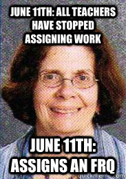 June 11th: all teachers have stopped assigning work June 11th: assigns an frq  