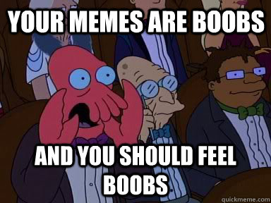 Your memes are boobs and YOU SHOULD FEEL Boobs  Critical Zoidberg