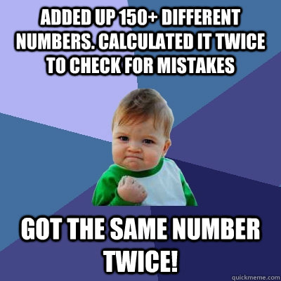 Added up 150+ different numbers. Calculated it twice to check for mistakes Got the Same number twice!  Success Kid