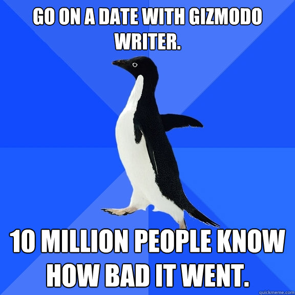 Go on a date with Gizmodo writer. 10 million people know how bad it went.  Socially Awkward Penguin