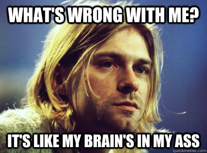 what's wrong with me? it's like my brain's in my ass - what's wrong with me? it's like my brain's in my ass  Kurt Cobain