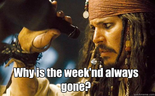 Why is the week'nd always gone?  Captain Jack Sparrow