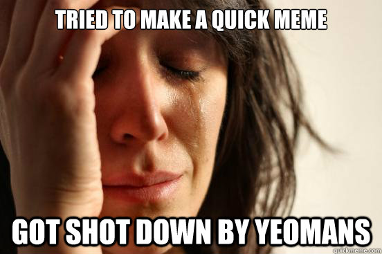 Tried to make a quick meme Got shot down by Yeomans - Tried to make a quick meme Got shot down by Yeomans  First World Problems