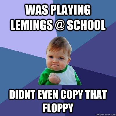 was playing lemings @ school didnt even copy that floppy  Success Kid