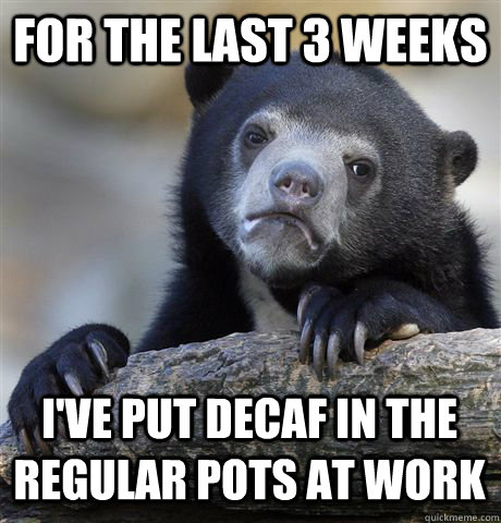 FOR THE LAST 3 WEEKS I'VE PUT DECAF IN THE REGULAR POTS AT WORK - FOR THE LAST 3 WEEKS I'VE PUT DECAF IN THE REGULAR POTS AT WORK  Confession Bear