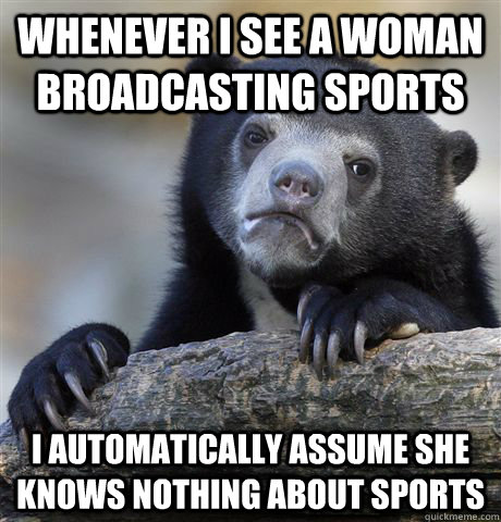 Whenever i see a woman broadcasting sports i automatically assume she knows nothing about sports  Confession Bear