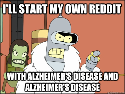 I'll start my own reddit with alzheimer's disease and alzheimer's disease  Blackjack Bender