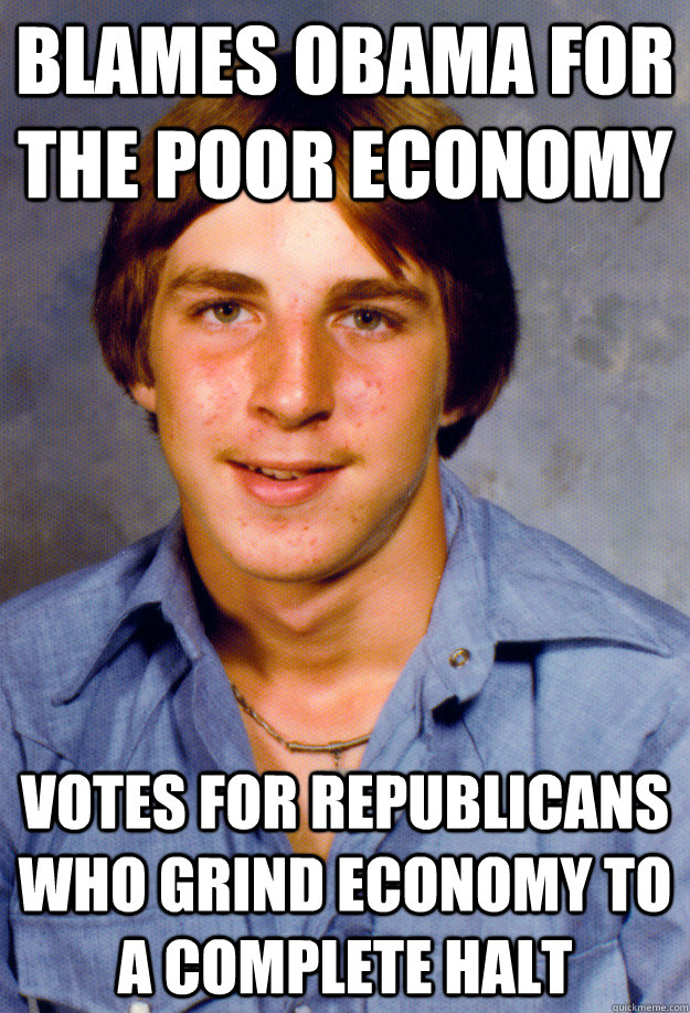 BLAMES OBAMA FOR THE POOR ECONOMY VOTES FOR REPUBLICANS WHO GRIND ECONOMY TO A COMPLETE HALT  Old Economy Steven