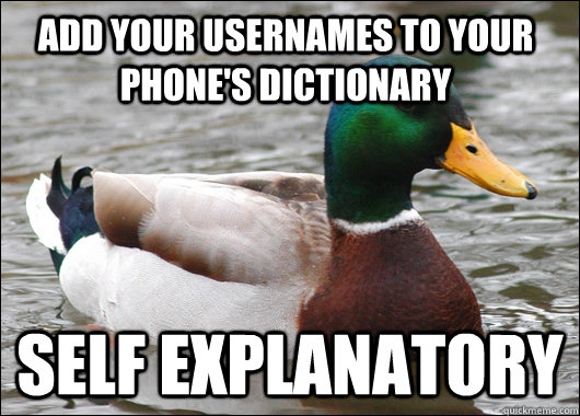 Add your usernames to your phone's dictionary Self explanatory  Actual Advice Mallard