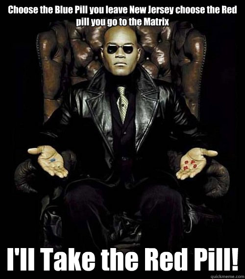 Choose the Blue Pill you leave New Jersey choose the Red pill you go to the Matrix I'll Take the Red Pill! - Choose the Blue Pill you leave New Jersey choose the Red pill you go to the Matrix I'll Take the Red Pill!  Misc