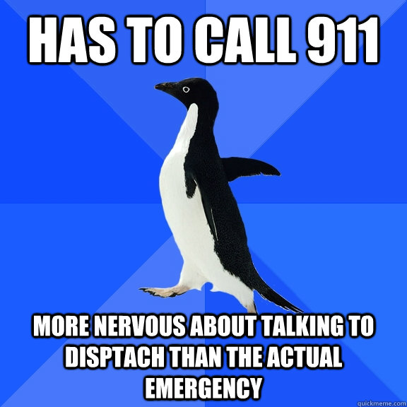 has to call 911 more nervous about talking to disptach than the actual emergency  Socially Awkward Penguin