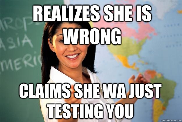 Realizes she is wrong Claims she wa just testing you  Unhelpful High School Teacher
