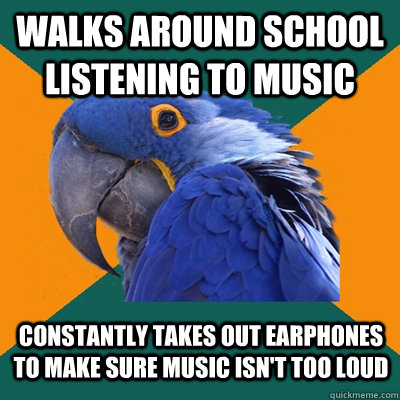 Walks around school listening to music constantly takes out earphones to make sure music isn't too loud - Walks around school listening to music constantly takes out earphones to make sure music isn't too loud  Paranoid Parrot