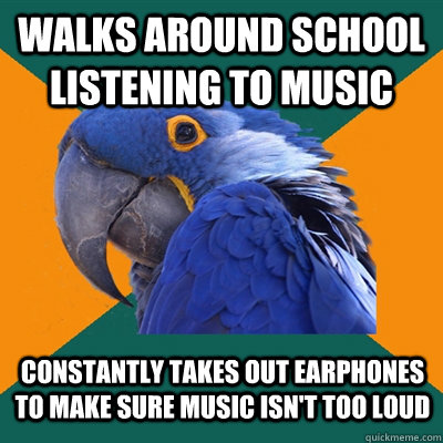 Walks around school listening to music constantly takes out earphones to make sure music isn't too loud  Paranoid Parrot
