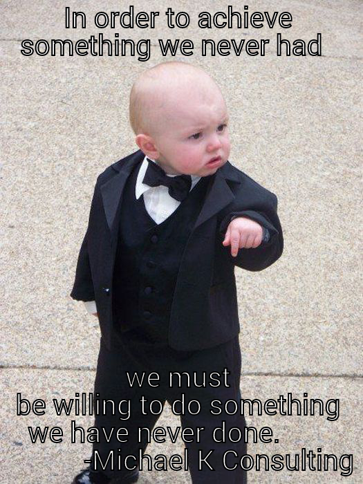 IN ORDER TO ACHIEVE SOMETHING WE NEVER HAD   WE MUST BE WILLING TO DO SOMETHING WE HAVE NEVER DONE.                    -MICHAEL K CONSULTING Baby Godfather