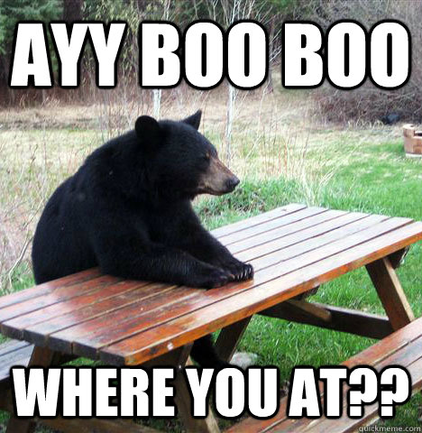 Ayy boo boo where you at??  waiting bear