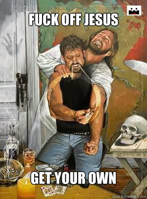 Fuck off Jesus Get your own  