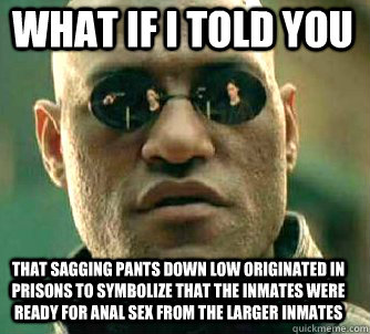 what if i told you That sagging pants down low originated in prisons to symbolize that the inmates were ready for anal sex from the larger inmates  Matrix Morpheus