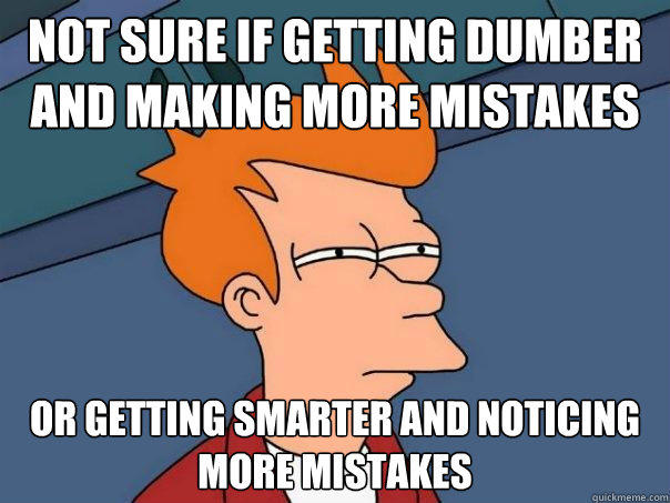 Not sure if getting dumber and making more mistakes Or getting smarter and noticing more mistakes - Not sure if getting dumber and making more mistakes Or getting smarter and noticing more mistakes  Futurama Fry