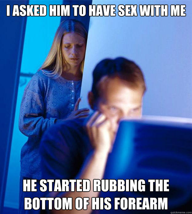 I asked him to have sex with me He started rubbing the bottom of his forearm  Redditors Wife