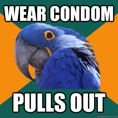 Wear condom Pulls out  Paranoid Parrot