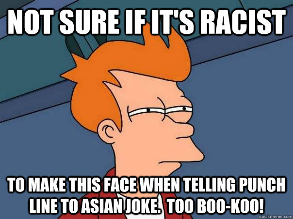 Not sure if it's racist to make this face when telling punch line to asian joke.  Too boo-koo!  Futurama Fry