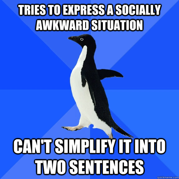 Tries to express a socially awkward situation Can't simplify it into two sentences  Socially Awkward Penguin