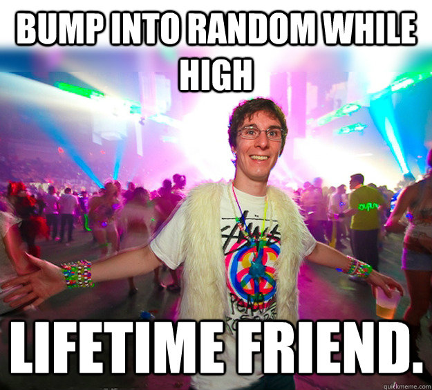 Bump into random while high lifetime friend.   Good Guy Raver
