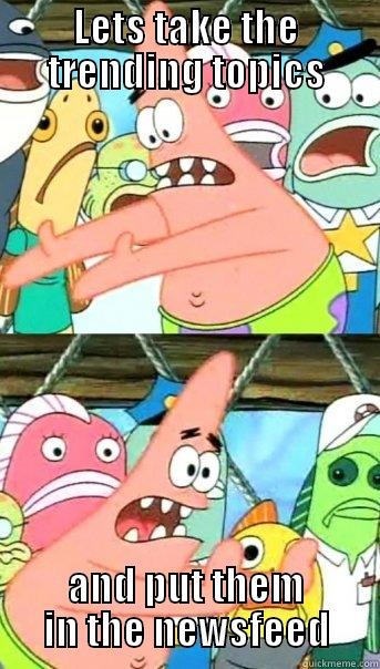 LETS TAKE THE TRENDING TOPICS AND PUT THEM IN THE NEWSFEED Push it somewhere else Patrick