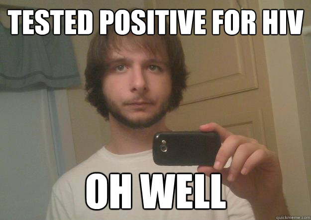 Tested positive for HIV Oh well  
