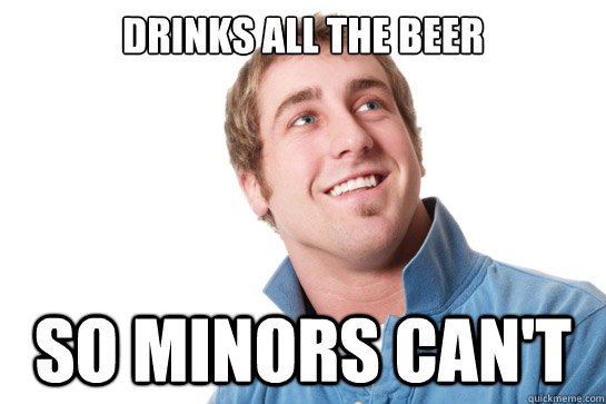 Drinks all the beer so minors can't  Misunderstood D-Bag