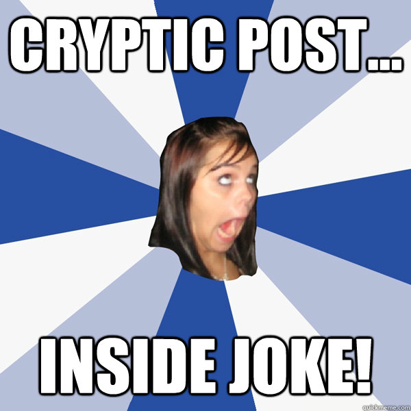 CRYPTIC POST... inside joke!  Annoying Facebook Girl