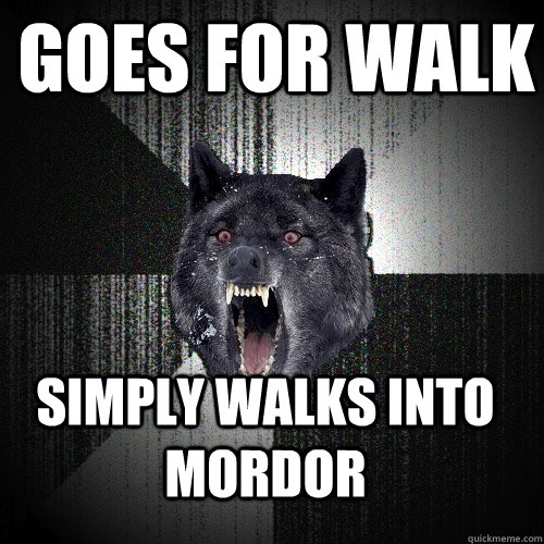 goes for walk Simply walks into mordor  Insanity Wolf