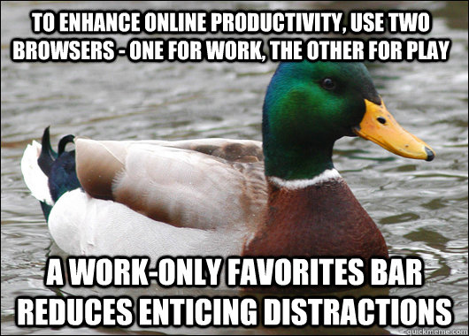 To enhance online productivity, use two browsers - one for work, the other for play A work-only favorites bar reduces enticing distractions  Actual Advice Mallard