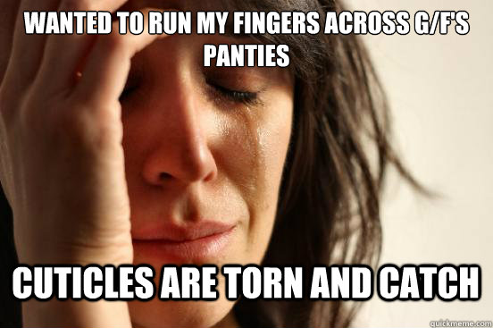 Wanted to run my fingers across g/f's panties Cuticles are torn and catch  First World Problems
