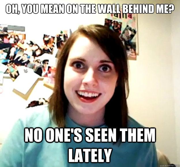 oh, You mean on the wall behind me? No one's seen them lately  Overly Attached Girlfriend