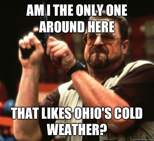 Am i the only one around here That likes ohio's cold weather?  Am I The Only One Around Here