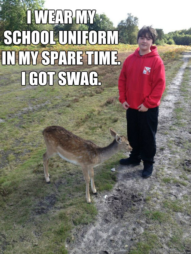 I wear my school uniform in my spare time.
I got Swag.  