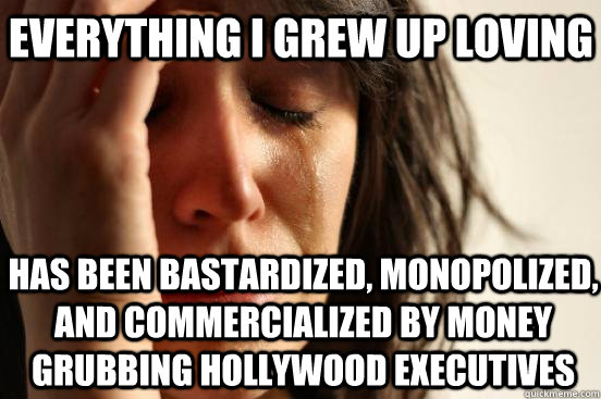 everything i grew up loving has been bastardized, monopolized, and commercialized by money grubbing hollywood executives  beta fwp