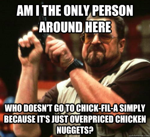 Am I the only person around here Who doesn't go to Chick-Fil-A simply because it's just overpriced chicken nuggets?  Am I The Only One Around Here