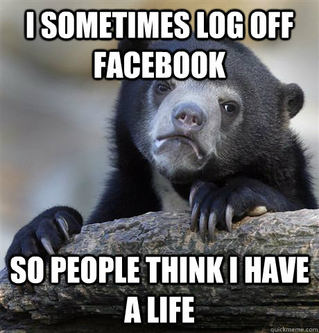 i sometimes log off facebook so people think i have a life  Confession Bear