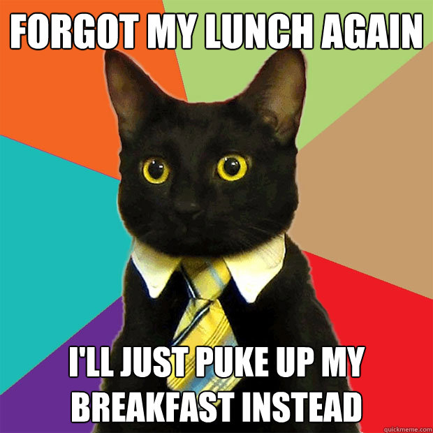Forgot my lunch again I'll just puke up my breakfast instead - Forgot my lunch again I'll just puke up my breakfast instead  Business Cat