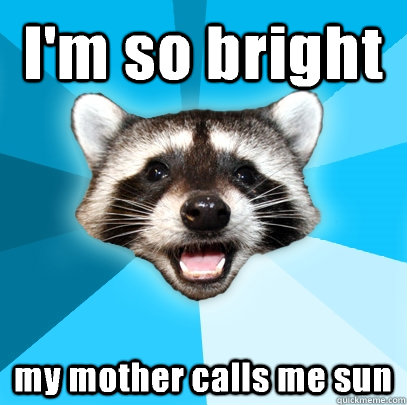 I'm so bright my mother calls me sun  Lame Pun Coon